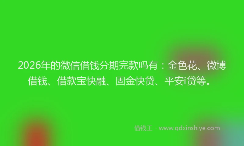 2026年的微信借钱分期完款吗有：金色花、微博借钱、借款宝快融、固金快贷、平安i贷等。