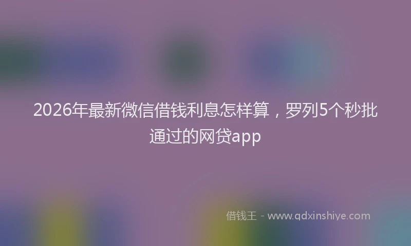 2026年最新微信借钱利息怎样算，罗列5个秒批通过的网贷app