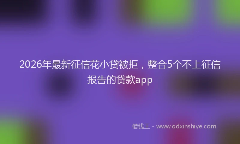 2026年最新征信花小贷被拒，整合5个不上征信报告的贷款app