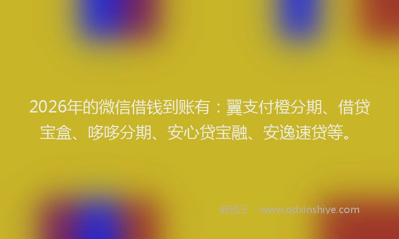 2026年的微信借钱到账有：翼支付橙分期、借贷宝盒、哆哆分期、安心贷宝融、安逸速贷等。