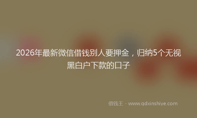 2026年最新微信借钱别人要押金，归纳5个无视黑白户下款的口子