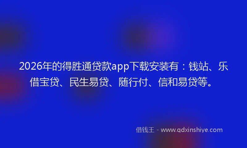 2026年的得胜通贷款app下载安装有：钱站、乐借宝贷、民生易贷、随行付、信和易贷等。