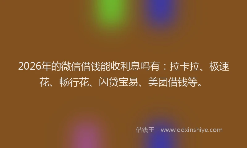 2026年的微信借钱能收利息吗有：拉卡拉、极速花、畅行花、闪贷宝易、美团借钱等。