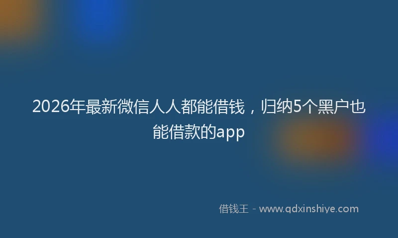 2026年最新微信人人都能借钱，归纳5个黑户也能借款的app