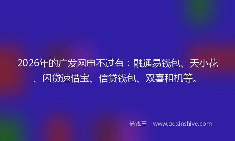 2026年的广发网申不过有：融通易钱包、天小花、闪贷速借宝、信贷钱包、双喜租机等。