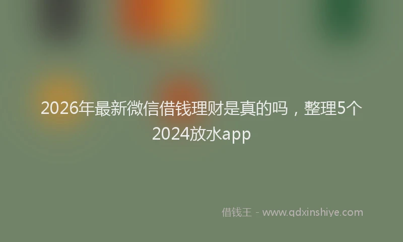 2026年最新微信借钱理财是真的吗，整理5个2024放水app