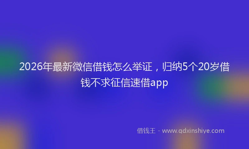 2026年最新微信借钱怎么举证，归纳5个20岁借钱不求征信速借app