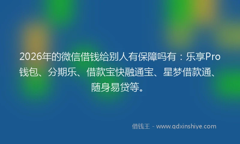 2026年的微信借钱给别人有保障吗有：乐享Pro钱包、分期乐、借款宝快融通宝、星梦借款通、随身易贷等。