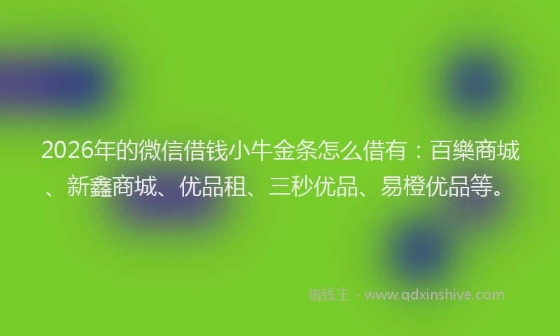 2026年的微信借钱小牛金条怎么借有：百樂商城、新鑫商城、优品租、三秒优品、易橙优品等。