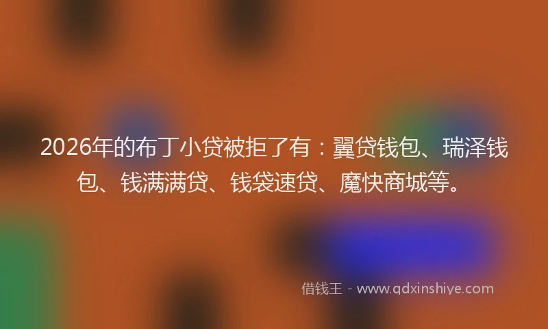 2026年的布丁小贷被拒了有：翼贷钱包、瑞泽钱包、钱满满贷、钱袋速贷、魔快商城等。