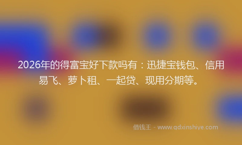 2026年的得富宝好下款吗有：迅捷宝钱包、信用易飞、萝卜租、一起贷、现用分期等。
