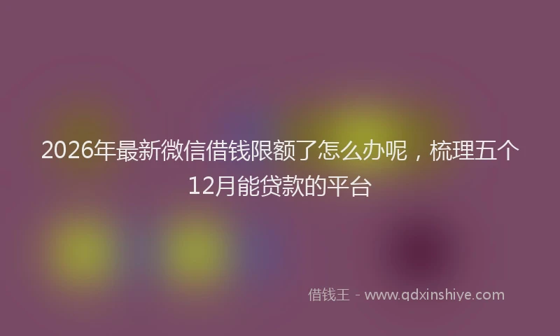 2026年最新微信借钱限额了怎么办呢，梳理五个12月能贷款的平台