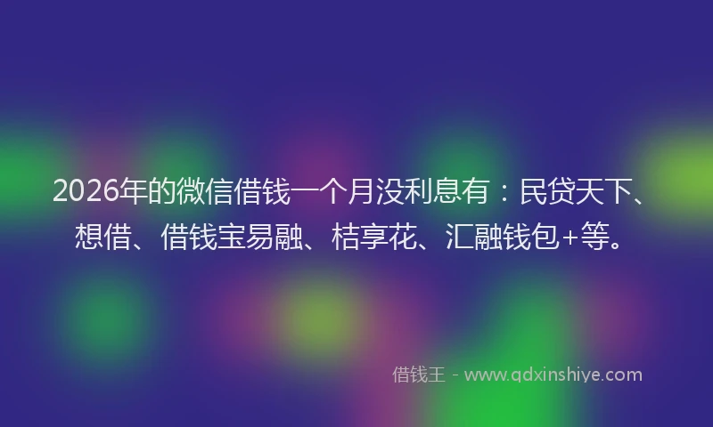 2026年的微信借钱一个月没利息有：民贷天下、想借、借钱宝易融、桔享花、汇融钱包+等。