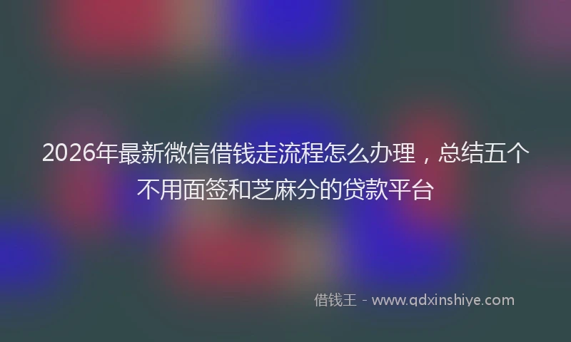 2026年最新微信借钱走流程怎么办理，总结五个不用面签和芝麻分的贷款平台