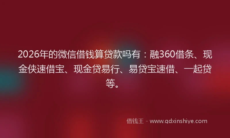 2026年的微信借钱算贷款吗有：融360借条、现金侠速借宝、现金贷易行、易贷宝速借、一起贷等。