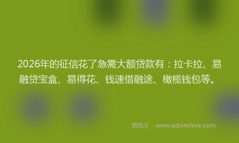 2026年的征信花了急需大额贷款有：拉卡拉、易融贷宝盒、易得花、钱速借融途、橄榄钱包等。