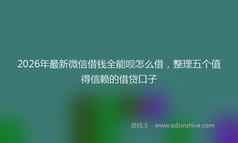 2026年最新微信借钱全能呗怎么借，整理五个值得信赖的借贷口子