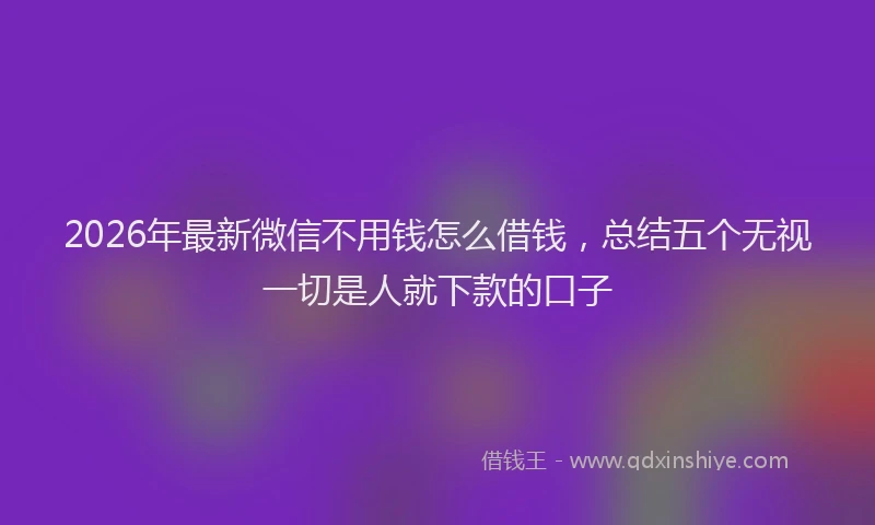 2026年最新微信不用钱怎么借钱，总结五个无视一切是人就下款的口子