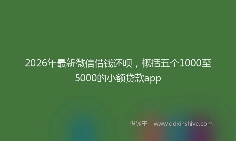 2026年最新微信借钱还呗，概括五个1000至5000的小额贷款app