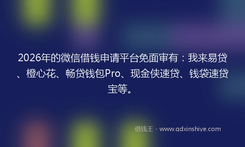 2026年的微信借钱申请平台免面审有：我来易贷、橙心花、畅贷钱包Pro、现金侠速贷、钱袋速贷宝等。