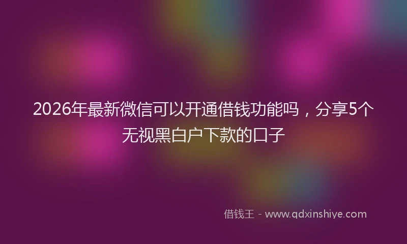 2026年最新微信可以开通借钱功能吗，分享5个无视黑白户下款的口子