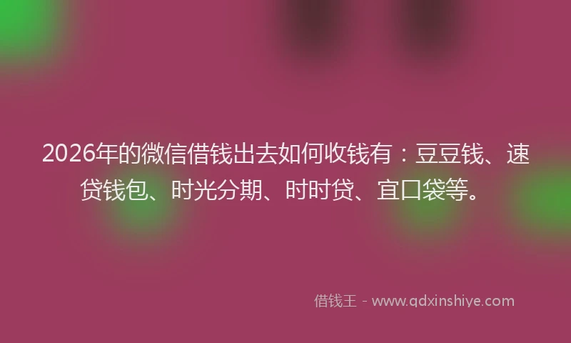 2026年的微信借钱出去如何收钱有：豆豆钱、速贷钱包、时光分期、时时贷、宜口袋等。