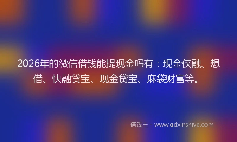 2026年的微信借钱能提现金吗有：现金侠融、想借、快融贷宝、现金贷宝、麻袋财富等。