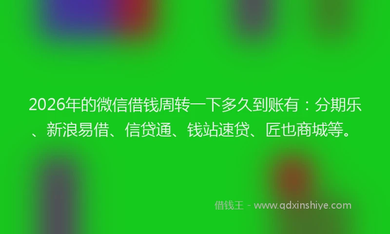 2026年的微信借钱周转一下多久到账有：分期乐、新浪易借、信贷通、钱站速贷、匠也商城等。