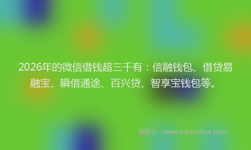 2026年的微信借钱超三千有：信融钱包、借贷易融宝、瞬借通途、百兴贷、智享宝钱包等。