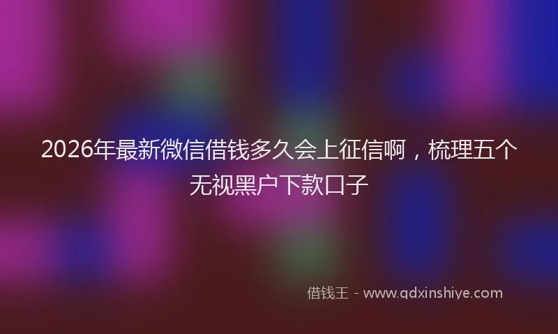 2026年最新微信借钱多久会上征信啊，梳理五个无视黑户下款口子