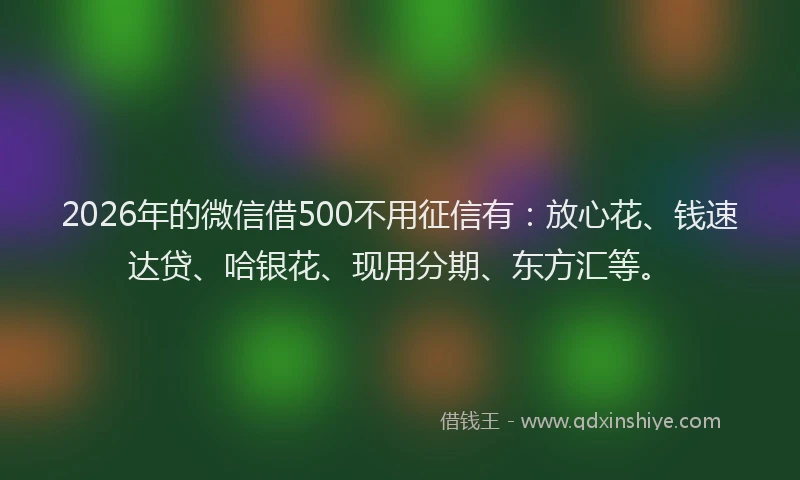 2026年的微信借500不用征信有：放心花、钱速达贷、哈银花、现用分期、东方汇等。