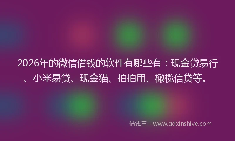 2026年的微信借钱的软件有哪些有：现金贷易行、小米易贷、现金猫、拍拍用、橄榄信贷等。