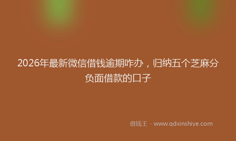 2026年最新微信借钱逾期咋办，归纳五个芝麻分负面借款的口子