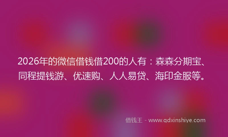 2026年的微信借钱借200的人有：森森分期宝、同程提钱游、优速购、人人易贷、海印金服等。