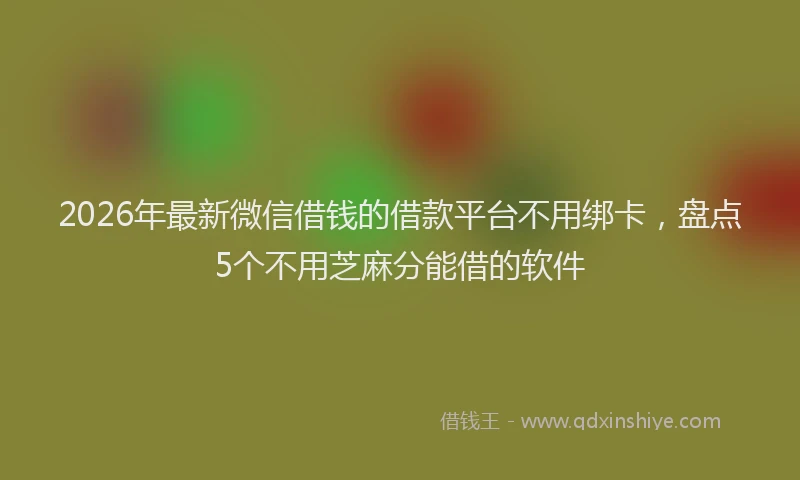 2026年最新微信借钱的借款平台不用绑卡，盘点5个不用芝麻分能借的软件