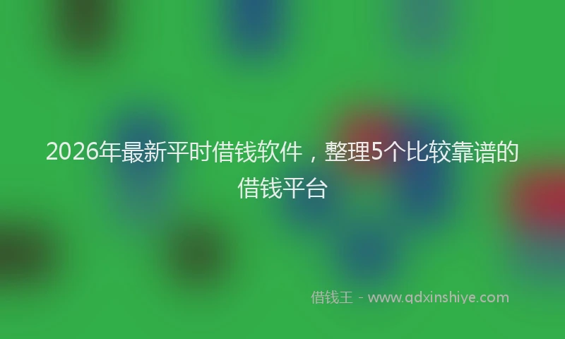 2026年最新平时借钱软件，整理5个比较靠谱的借钱平台