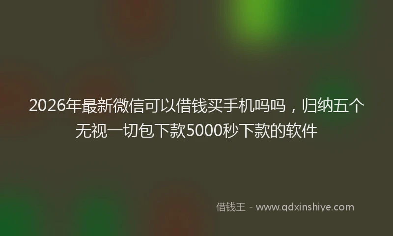 2026年最新微信可以借钱买手机吗吗，归纳五个无视一切包下款5000秒下款的软件