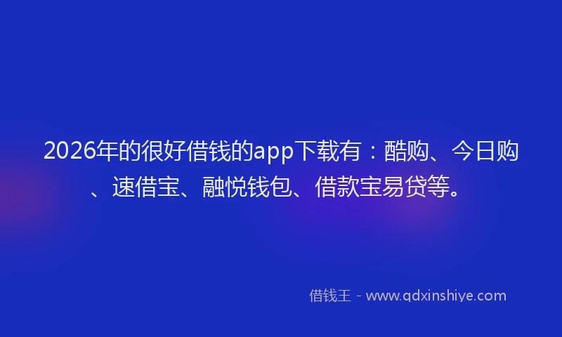 2026年的很好借钱的app下载有：酷购、今日购、速借宝、融悦钱包、借款宝易贷等。
