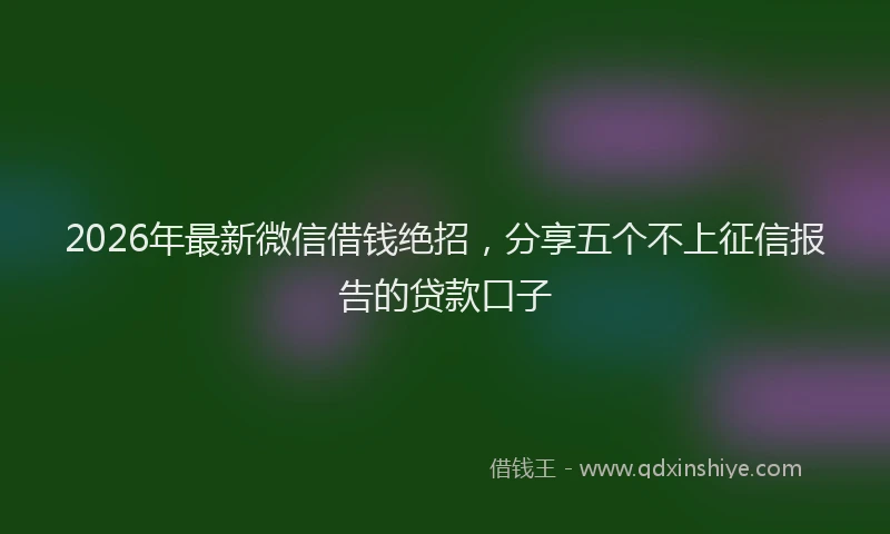 2026年最新微信借钱绝招，分享五个不上征信报告的贷款口子