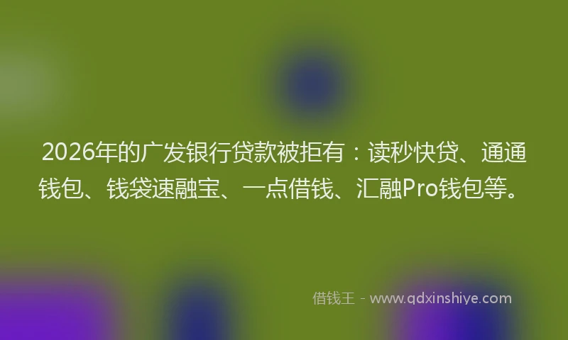 2026年的广发银行贷款被拒有：读秒快贷、通通钱包、钱袋速融宝、一点借钱、汇融Pro钱包等。