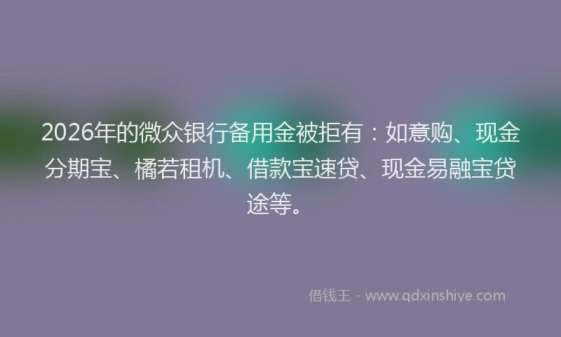2026年的微众银行备用金被拒有：如意购、现金分期宝、橘若租机、借款宝速贷、现金易融宝贷途等。