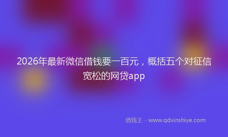 2026年最新微信借钱要一百元，概括五个对征信宽松的网贷app