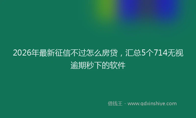 2026年最新征信不过怎么房贷，汇总5个714无视逾期秒下的软件
