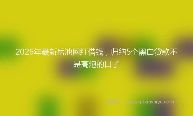 2026年最新岳池网红借钱，归纳5个黑白贷款不是高炮的口子