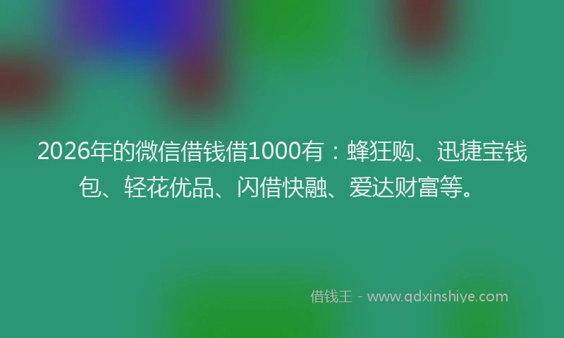 2026年的微信借钱借1000有：蜂狂购、迅捷宝钱包、轻花优品、闪借快融、爱达财富等。