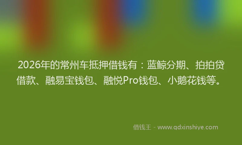 2026年的常州车抵押借钱有：蓝鲸分期、拍拍贷借款、融易宝钱包、融悦Pro钱包、小鹅花钱等。