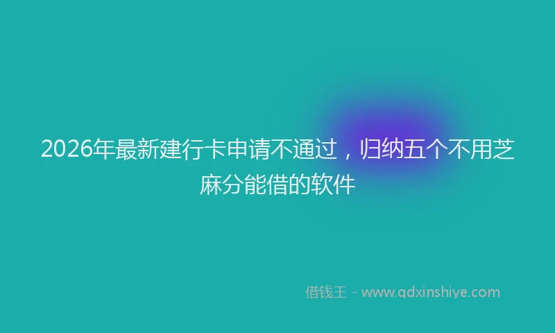 2026年最新建行卡申请不通过，归纳五个不用芝麻分能借的软件