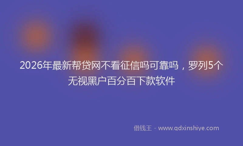 2026年最新帮贷网不看征信吗可靠吗，罗列5个无视黑户百分百下款软件