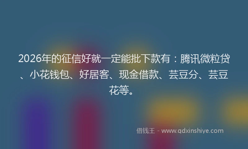 2026年的征信好就一定能批下款有：腾讯微粒贷、小花钱包、好居客、现金借款、芸豆分、芸豆花等。