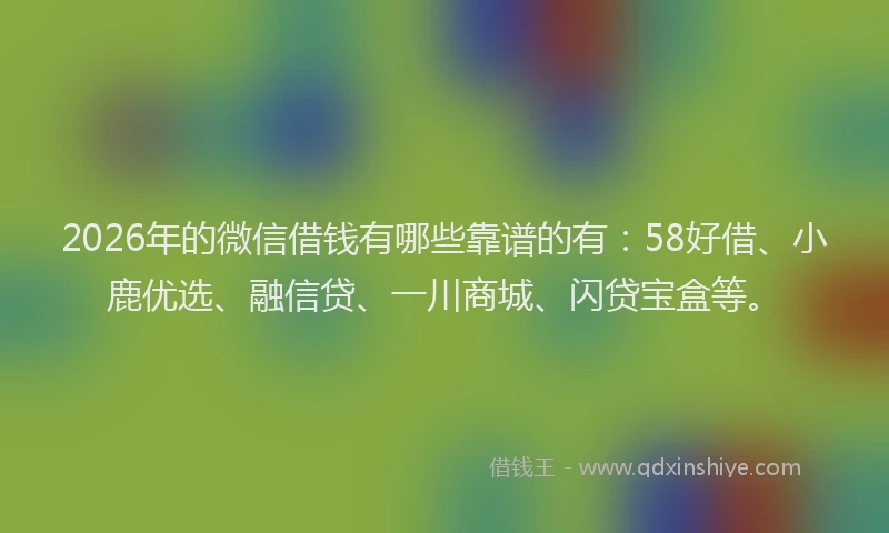 2026年的微信借钱有哪些靠谱的有：58好借、小鹿优选、融信贷、一川商城、闪贷宝盒等。